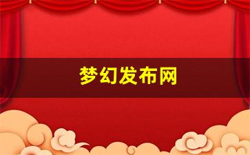 梦幻发布网(梦幻西游新闻发布会)