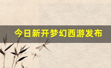 今日新开梦幻西游发布网(梦幻西游发布时间)