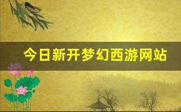 今天新开梦幻西游私服：今日新开梦幻西游网站(2021梦幻西游官网)