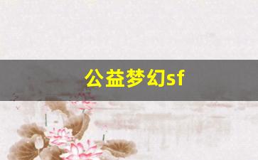 公益梦幻sf(公益梦幻sf真不真) (2